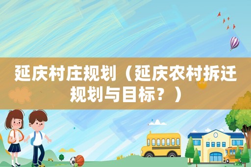 延慶村莊規(guī)劃（延慶農(nóng)村拆遷規(guī)劃與目標(biāo)？）