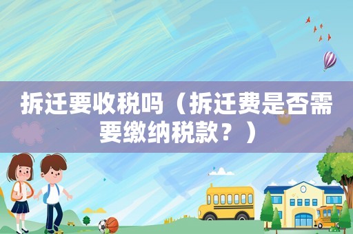 拆遷要收稅嗎（拆遷費(fèi)是否需要繳納稅款？）