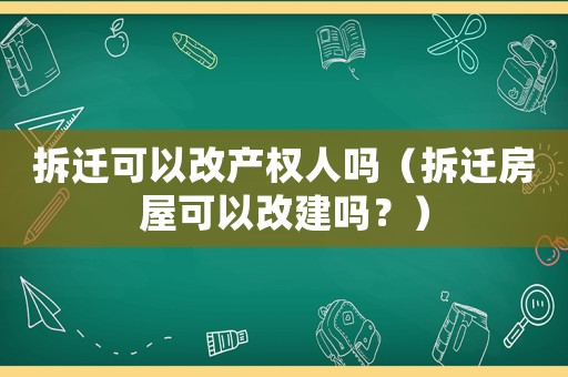 拆遷可以改產(chǎn)權(quán)人嗎（拆遷房屋可以改建嗎？）