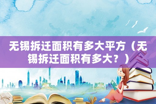 無錫拆遷面積有多大平方（無錫拆遷面積有多大？）