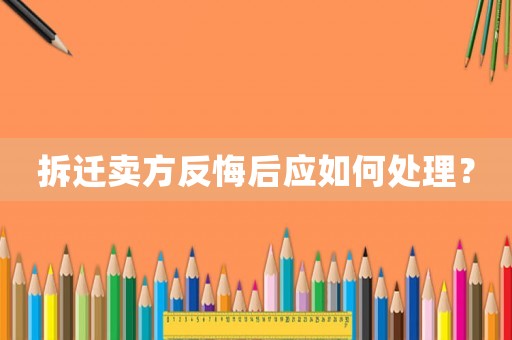 拆遷賣方反悔后應如何處理？