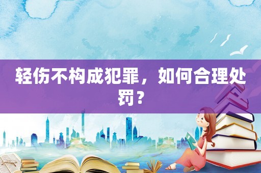 輕傷不構(gòu)成犯罪，如何合理處罰？
