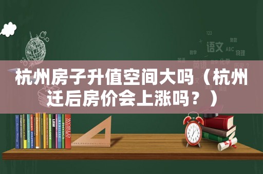 杭州房子升值空間大嗎（杭州遷后房價會上漲嗎？）