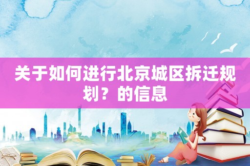 關(guān)于如何進(jìn)行北京城區(qū)拆遷規(guī)劃？的信息