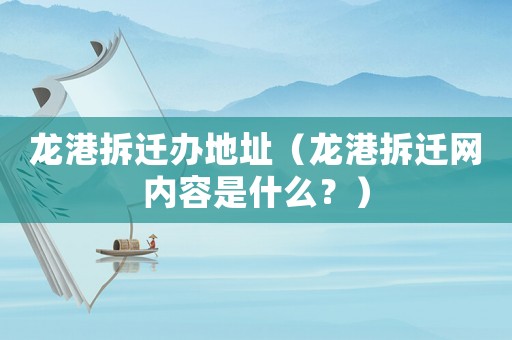 龍港拆遷辦地址（龍港拆遷網(wǎng)內(nèi)容是什么？）