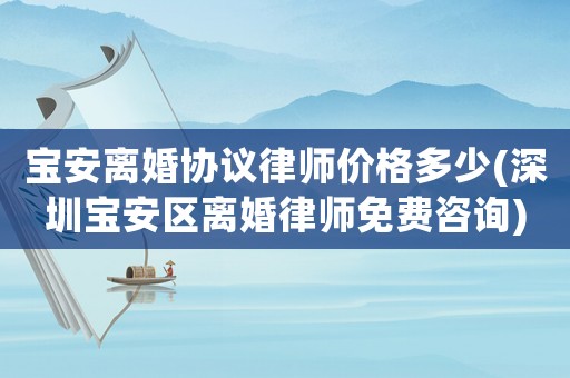寶安離婚協(xié)議律師價(jià)格多少(深圳寶安區(qū)離婚律師免費(fèi)咨詢(xún))