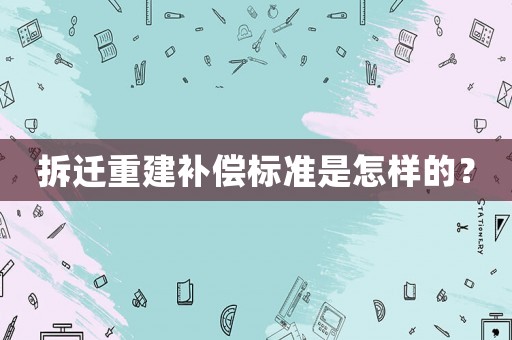 拆遷重建補(bǔ)償標(biāo)準(zhǔn)是怎樣的？