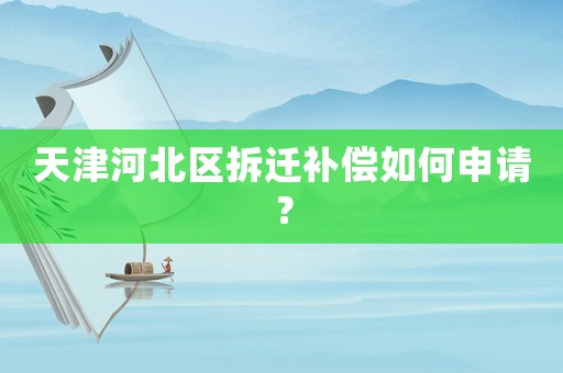 天津河北區(qū)拆遷補償如何申請？
