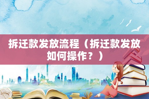 拆遷款發(fā)放流程（拆遷款發(fā)放如何操作？）