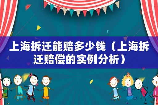 上海拆遷能賠多少錢（上海拆遷賠償?shù)膶嵗治觯? title=