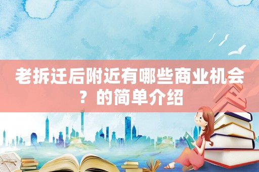 老拆遷后附近有哪些商業(yè)機(jī)會(huì)？的簡(jiǎn)單介紹