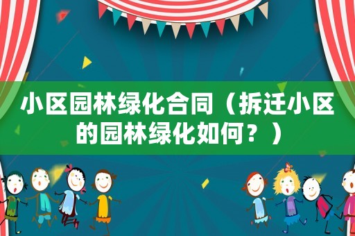 小區(qū)園林綠化合同（拆遷小區(qū)的園林綠化如何？）