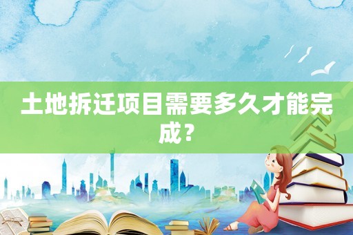 土地拆遷項(xiàng)目需要多久才能完成？