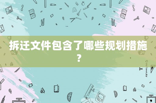 拆遷文件包含了哪些規(guī)劃措施？
