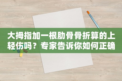 大拇指加一根肋骨骨折算的上輕傷嗎？專家告訴你如何正確介紹傷情