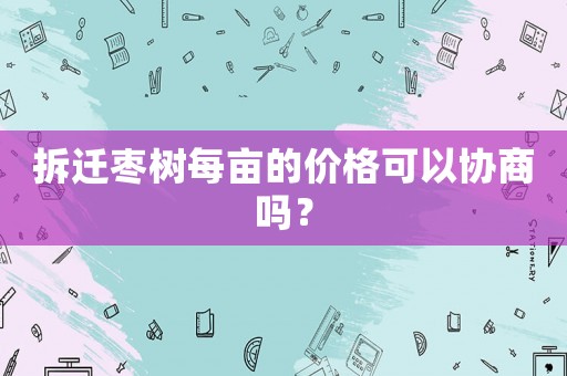 拆遷棗樹每畝的價(jià)格可以協(xié)商嗎？