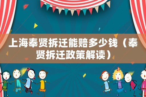 上海奉賢拆遷能賠多少錢（奉賢拆遷政策解讀）