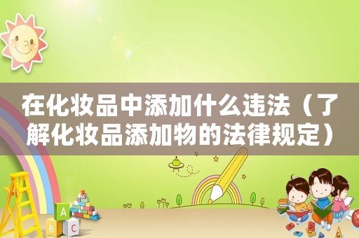 在化妝品中添加什么違法（了解化妝品添加物的法律規(guī)定）