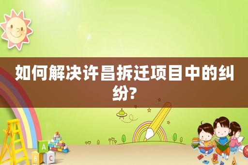 如何解決許昌拆遷項目中的糾紛?