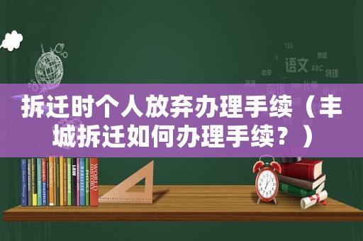 拆遷時個人放棄辦理手續(xù)（豐城拆遷如何辦理手續(xù)？）