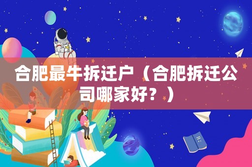 合肥最牛拆遷戶（合肥拆遷公司哪家好？）