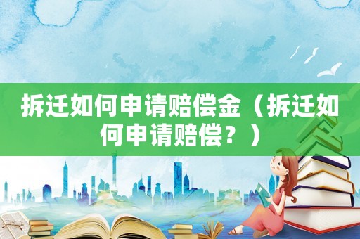 拆遷如何申請(qǐng)賠償金（拆遷如何申請(qǐng)賠償？）