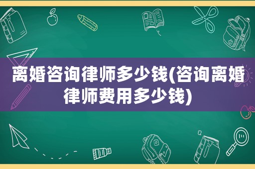 離婚咨詢律師多少錢(咨詢離婚律師費(fèi)用多少錢)