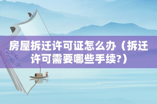 房屋拆遷許可證怎么辦（拆遷許可需要哪些手續(xù)?）