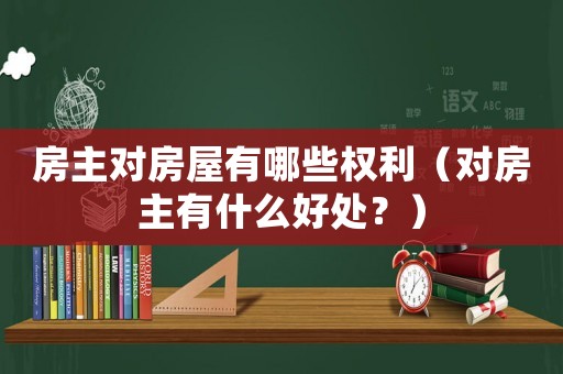 房主對(duì)房屋有哪些權(quán)利（對(duì)房主有什么好處？）