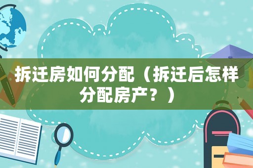 拆遷房如何分配（拆遷后怎樣分配房產(chǎn)？）