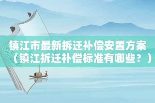鎮(zhèn)江市最新拆遷補償安置方案（鎮(zhèn)江拆遷補償標準有哪些？）