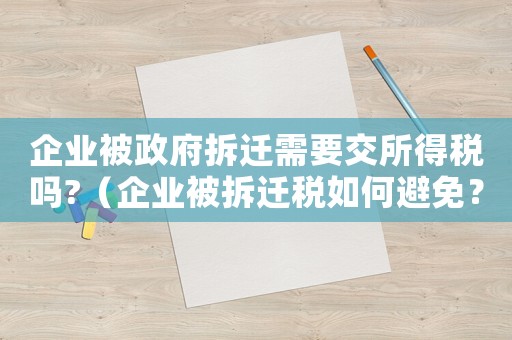 企業(yè)被政府拆遷需要交所得稅嗎?（企業(yè)被拆遷稅如何避免？）