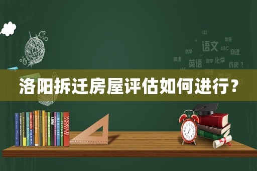洛陽拆遷房屋評估如何進(jìn)行？