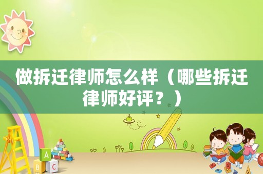 做拆遷律師怎么樣（哪些拆遷律師好評？）
