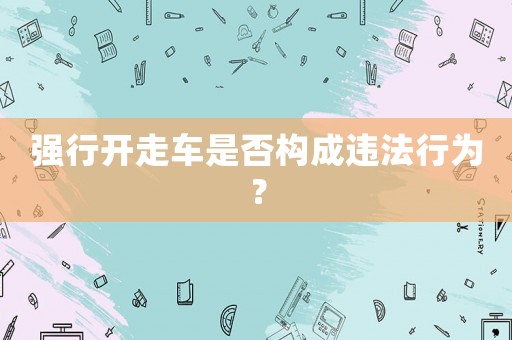 強(qiáng)行開走車是否構(gòu)成違法行為？