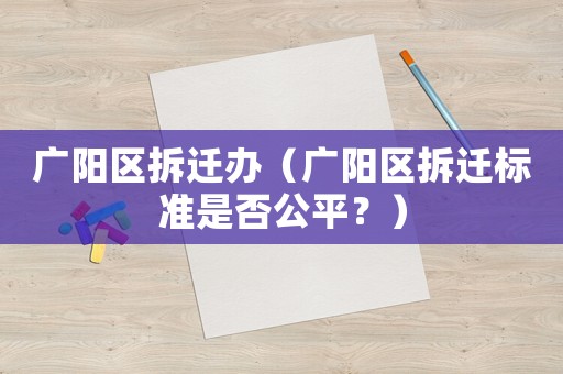廣陽區(qū)拆遷辦（廣陽區(qū)拆遷標準是否公平？）