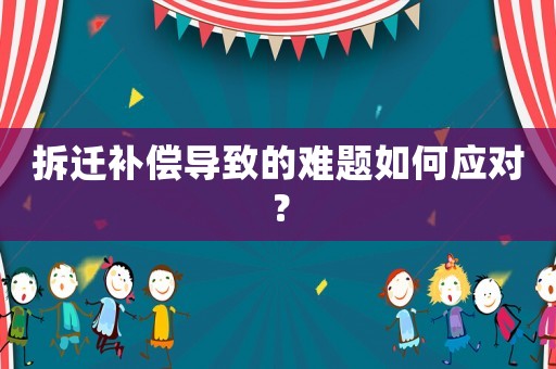拆遷補(bǔ)償導(dǎo)致的難題如何應(yīng)對？
