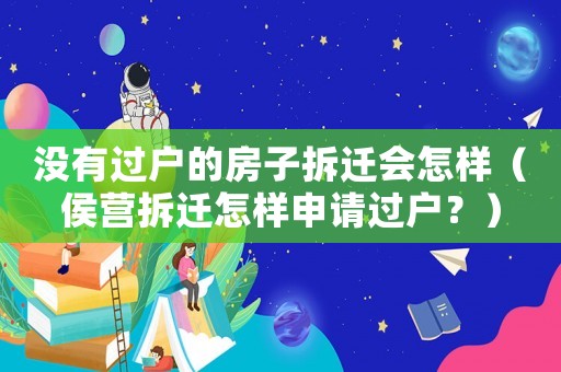 沒有過戶的房子拆遷會怎樣（侯營拆遷怎樣申請過戶？）