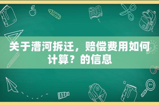 關(guān)于漕河拆遷，賠償費用如何計算？的信息