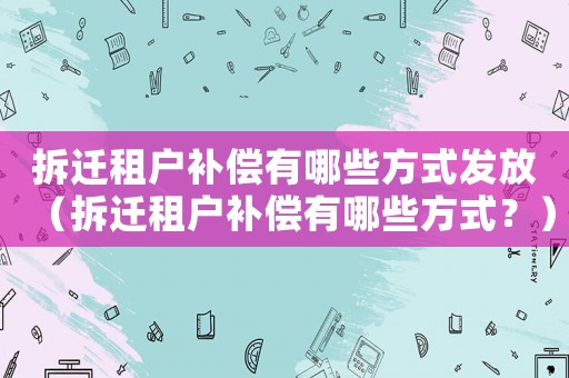 拆遷租戶補(bǔ)償有哪些方式發(fā)放（拆遷租戶補(bǔ)償有哪些方式？）