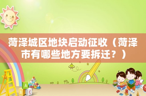 菏澤城區(qū)地塊啟動征收（菏澤市有哪些地方要拆遷？）