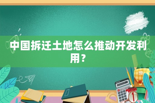 中國拆遷土地怎么推動開發(fā)利用？