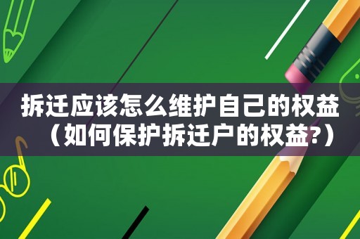 拆遷應該怎么維護自己的權益（如何保護拆遷戶的權益?）