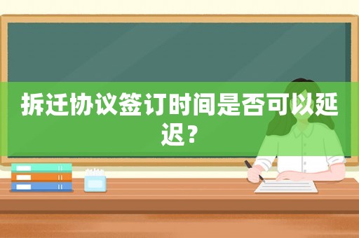 拆遷協(xié)議簽訂時(shí)間是否可以延遲？