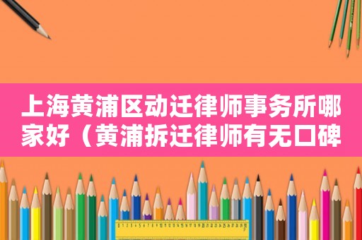 上海黃浦區(qū)動遷律師事務所哪家好（黃浦拆遷律師有無口碑？）