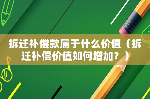 拆遷補(bǔ)償款屬于什么價(jià)值（拆遷補(bǔ)償價(jià)值如何增加？）