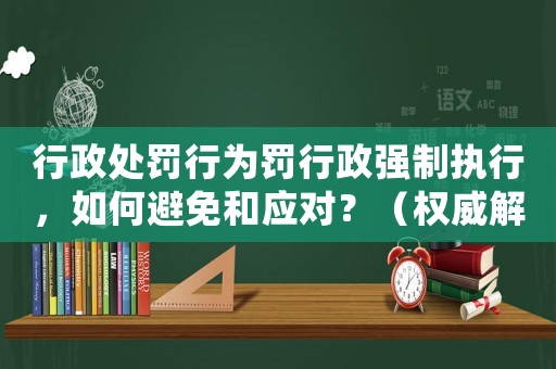 行政處罰行為罰行政強制執(zhí)行，如何避免和應(yīng)對？（權(quán)威解讀）