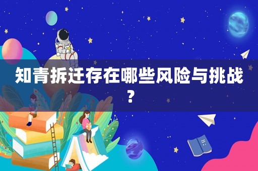 知青拆遷存在哪些風(fēng)險(xiǎn)與挑戰(zhàn)？