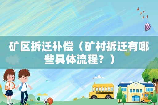 礦區(qū)拆遷補償（礦村拆遷有哪些具體流程？）