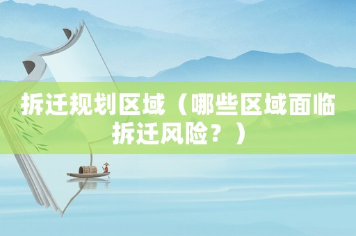 拆遷規(guī)劃區(qū)域（哪些區(qū)域面臨拆遷風(fēng)險(xiǎn)？）